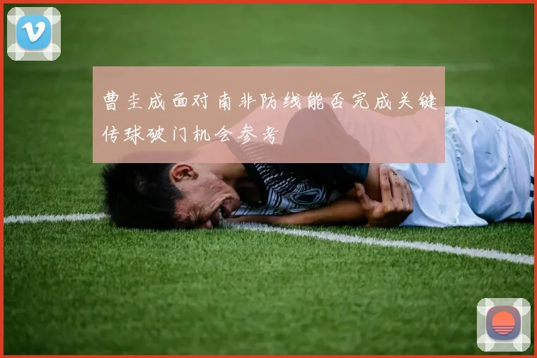 曹圭成面对南非防线能否完成关键传球破门机会参考