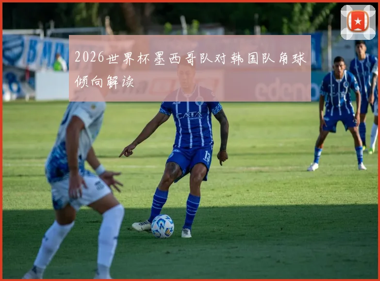 2026世界杯墨西哥队对韩国队角球倾向解读