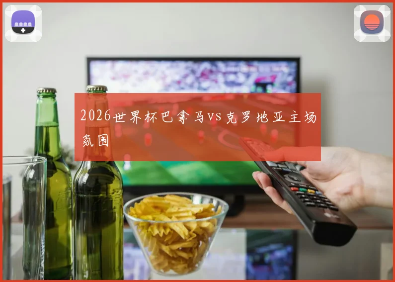 2026世界杯巴拿马vs克罗地亚主场氛围