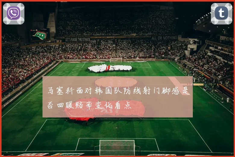 马塞科面对韩国队防线射门脚感是否回暖赔率变化看点