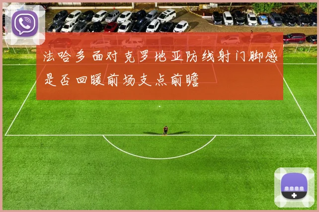 法哈多面对克罗地亚防线射门脚感是否回暖前场支点前瞻