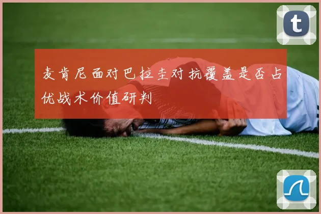 麦肯尼面对巴拉圭对抗覆盖是否占优战术价值研判