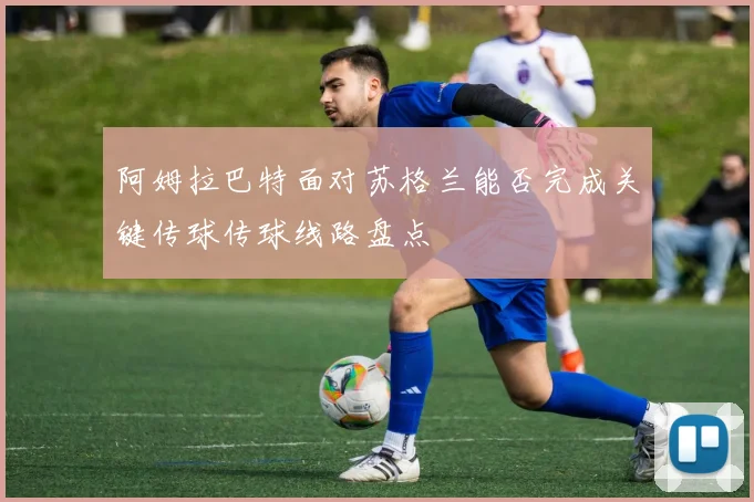 阿姆拉巴特面对苏格兰能否完成关键传球传球线路盘点