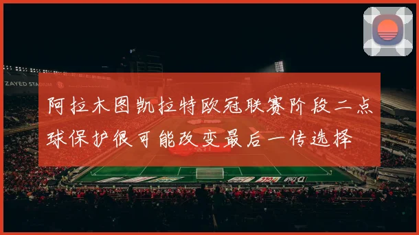 阿拉木图凯拉特欧冠联赛阶段二点球保护很可能改变最后一传选择