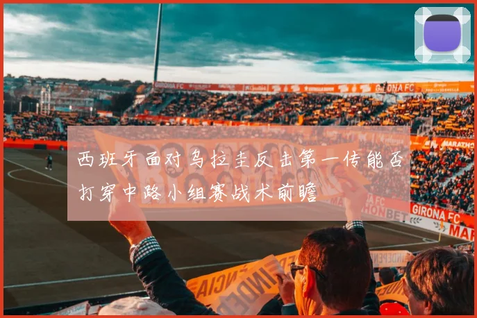 西班牙面对乌拉圭反击第一传能否打穿中路小组赛战术前瞻