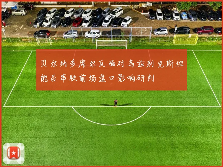 贝尔纳多席尔瓦面对乌兹别克斯坦能否串联前场盘口影响研判