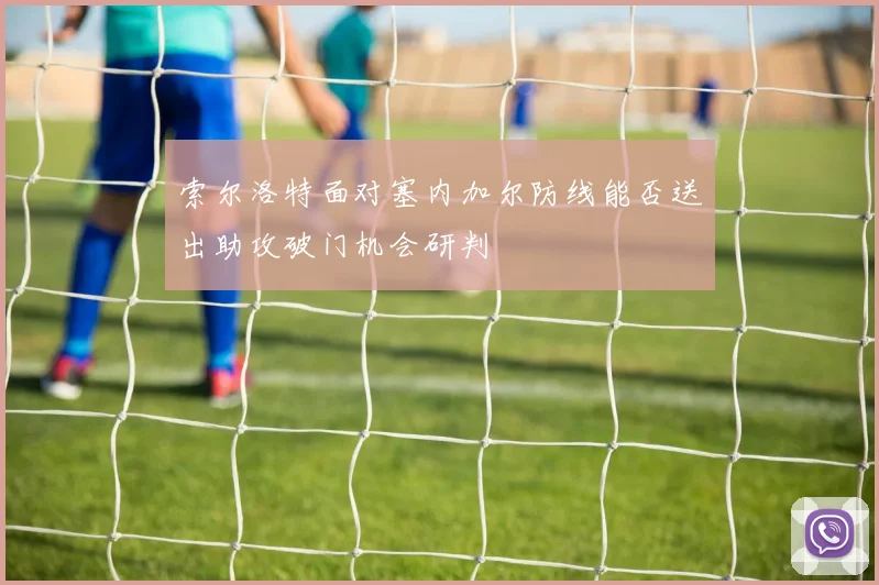 索尔洛特面对塞内加尔防线能否送出助攻破门机会研判