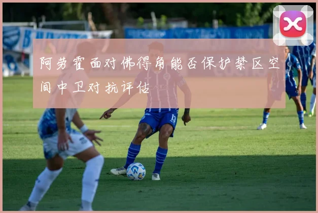 阿劳霍面对佛得角能否保护禁区空间中卫对抗评估