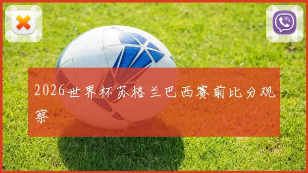2026世界杯苏格兰巴西赛前比分观察