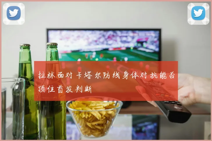 拉林面对卡塔尔防线身体对抗能否顶住首发判断