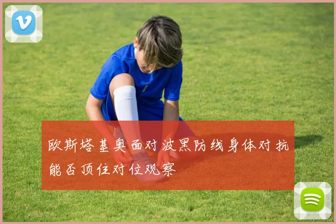 欧斯塔基奥面对波黑防线身体对抗能否顶住对位观察